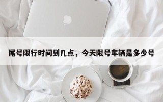 尾号限行时间到几点，今天限号车辆是多少号