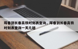 珲春到长春高铁时刻表查询，珲春到长春高铁时刻表查询一天几趟