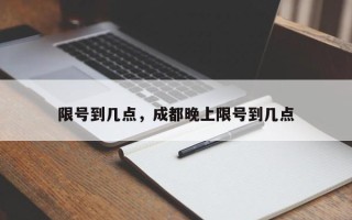 限号到几点，成都晚上限号到几点