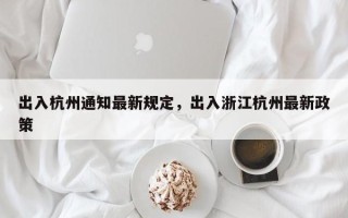 出入杭州通知最新规定，出入浙江杭州最新政策