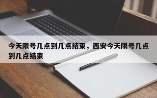 今天限号几点到几点结束，西安今天限号几点到几点结束