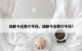 成都今日限行号码，成都今日限行号码?