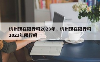 杭州现在限行吗2023年，杭州现在限行吗2023年限行吗