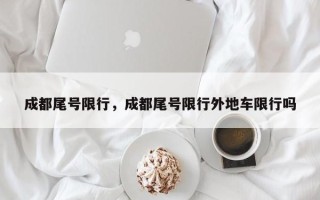 成都尾号限行，成都尾号限行外地车限行吗