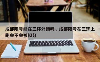 成都限号能在三环外跑吗，成都限号在三环上跑会不会被扣分