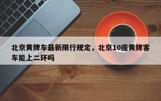 北京黄牌车最新限行规定，北京10座黄牌客车能上二环吗