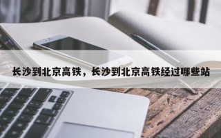 长沙到北京高铁，长沙到北京高铁经过哪些站