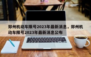 郑州机动车限号2023年最新消息，郑州机动车限号2023年最新消息公布