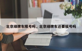 北京绿牌车限号吗，北京绿牌车还要摇号吗