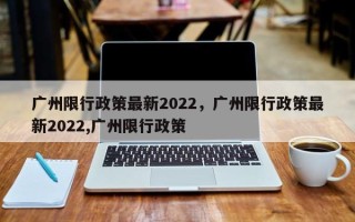 广州限行政策最新2022，广州限行政策最新2022,广州限行政策