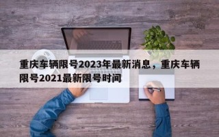 重庆车辆限号2023年最新消息，重庆车辆限号2021最新限号时间