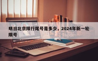 明日北京限行尾号是多少，2024年新一轮限号