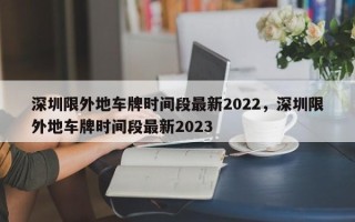 深圳限外地车牌时间段最新2022，深圳限外地车牌时间段最新2023