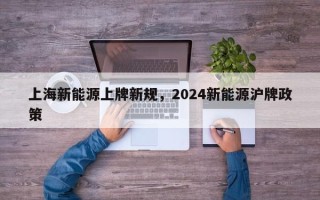 上海新能源上牌新规，2024新能源沪牌政策