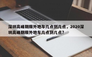 深圳高峰期限外地车几点到几点，2020深圳高峰期限外地车几点到几点?