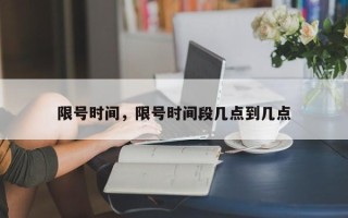 限号时间，限号时间段几点到几点