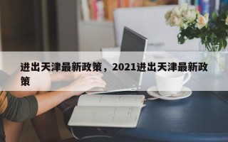 进出天津最新政策，2021进出天津最新政策