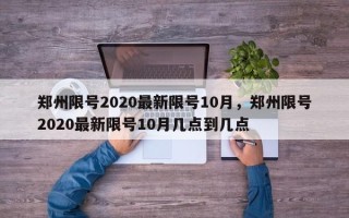 郑州限号2020最新限号10月，郑州限号2020最新限号10月几点到几点