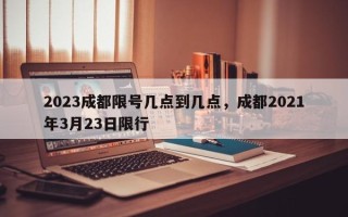 2023成都限号几点到几点，成都2021年3月23日限行