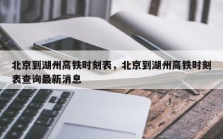 北京到湖州高铁时刻表，北京到湖州高铁时刻表查询最新消息