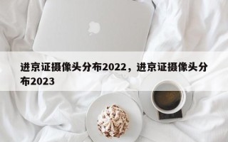 进京证摄像头分布2022，进京证摄像头分布2023