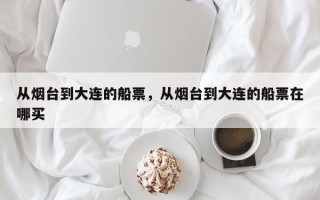 从烟台到大连的船票，从烟台到大连的船票在哪买