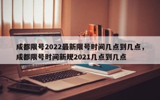 成都限号2022最新限号时间几点到几点，成都限号时间新规2021几点到几点