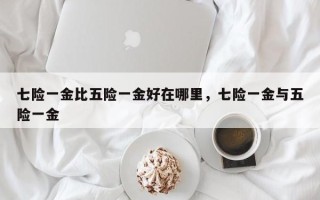 七险一金比五险一金好在哪里，七险一金与五险一金