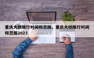 重庆大桥限行时间和范围，重庆大桥限行时间和范围2023