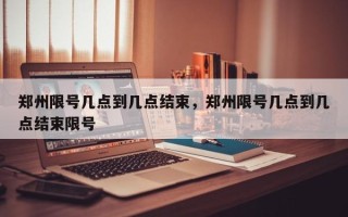 郑州限号几点到几点结束，郑州限号几点到几点结束限号