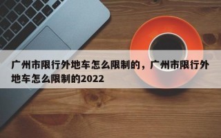 广州市限行外地车怎么限制的，广州市限行外地车怎么限制的2022