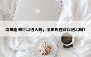 深圳近来可以进入吗，深圳现在可以进出吗?