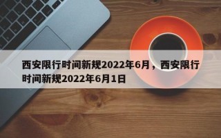 西安限行时间新规2022年6月，西安限行时间新规2022年6月1日