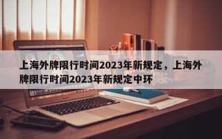 上海外牌限行时间2023年新规定，上海外牌限行时间2023年新规定中环