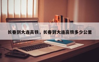 长春到大连高铁，长春到大连高铁多少公里