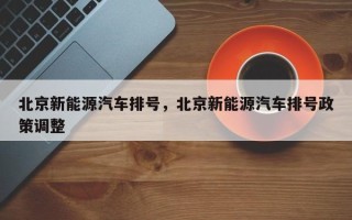 北京新能源汽车排号，北京新能源汽车排号政策调整