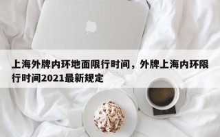 上海外牌内环地面限行时间，外牌上海内环限行时间2021最新规定