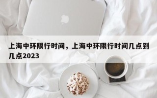 上海中环限行时间，上海中环限行时间几点到几点2023