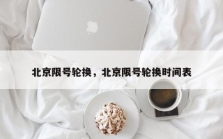 北京限号轮换，北京限号轮换时间表