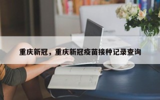 重庆新冠，重庆新冠疫苗接种记录查询