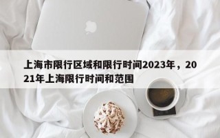 上海市限行区域和限行时间2023年，2021年上海限行时间和范围