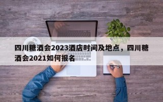 四川糖酒会2023酒店时间及地点，四川糖酒会2021如何报名