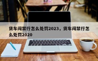 货车闯禁行怎么处罚2023，货车闯禁行怎么处罚2020