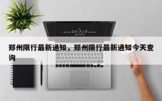 郑州限行最新通知，郑州限行最新通知今天查询