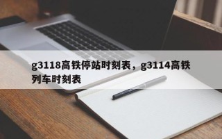 g3118高铁停站时刻表，g3114高铁列车时刻表