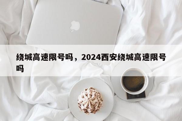 绕城高速限号吗，2024西安绕城高速限号吗-第1张图片-51cml百科资讯