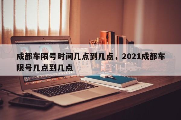 成都车限号时间几点到几点，2021成都车限号几点到几点-第1张图片-51cml百科资讯