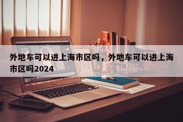 外地车可以进上海市区吗，外地车可以进上海市区吗2024-第1张图片-51cml百科资讯