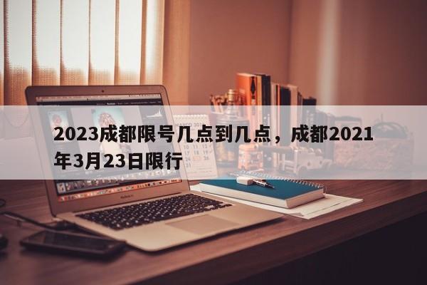 2023成都限号几点到几点，成都2021年3月23日限行-第1张图片-51cml百科资讯