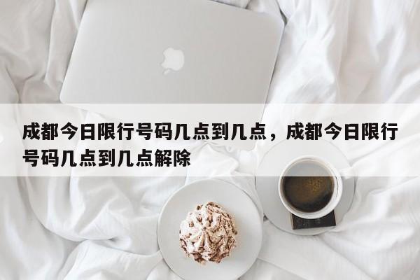 成都今日限行号码几点到几点，成都今日限行号码几点到几点解除-第1张图片-51cml百科资讯